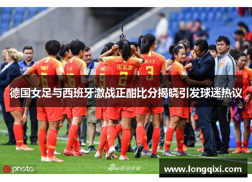 德国女足与西班牙激战正酣比分揭晓引发球迷热议