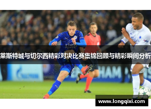 莱斯特城与切尔西精彩对决比赛集锦回顾与精彩瞬间分析