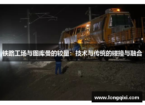 铁路工场与图库曼的较量：技术与传统的碰撞与融合